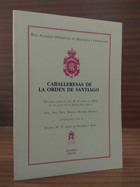 CABALLERESAS DE LA ORDEN DE SANTIAGO. Discurso ledo el da 30 de mayo de 2019 en el Acto de su Recepcin por... y Contestacin por el Excmo. Sr. D. Jaime de Salazar y Acha